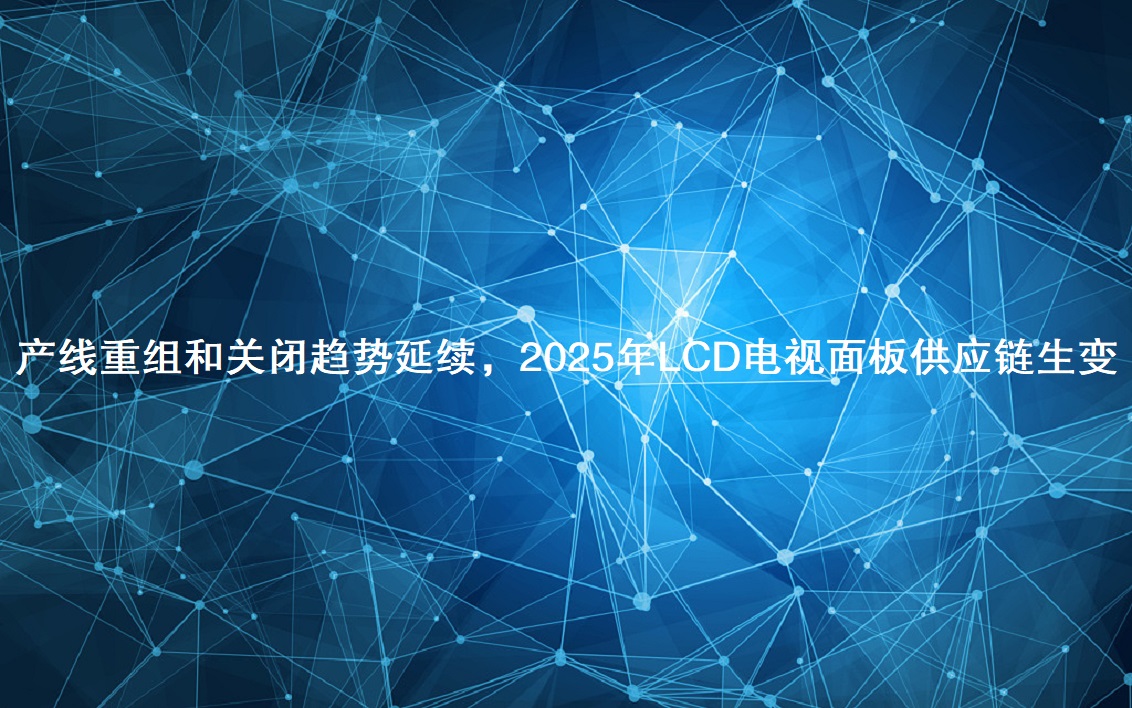 产线重组和关闭趋势延续，2025年LCD电视面板供应链生变